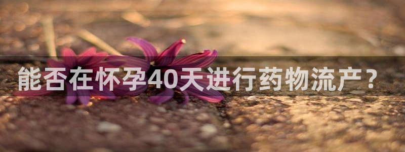 豪门国际辅助：能否在怀孕40天进行药