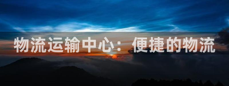 豪门国际龙虎：物流运输中心：便捷的物